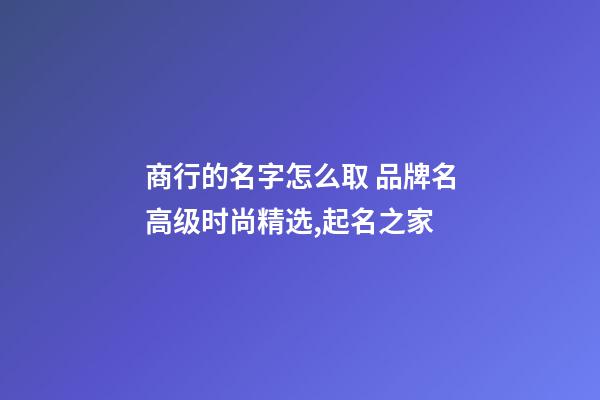 商行的名字怎么取 品牌名高级时尚精选,起名之家-第1张-商标起名-玄机派